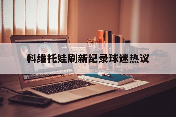 科维托娃刷新纪录球迷热议(科维托娃新浪微博) 科维托娃刷新纪录球迷热议(科维托娃新浪微博)